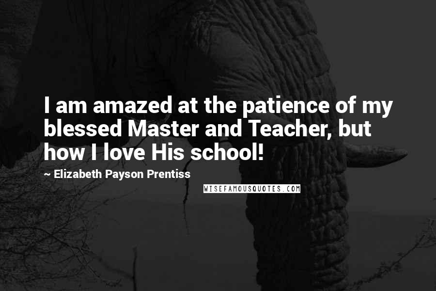 Elizabeth Payson Prentiss Quotes: I am amazed at the patience of my blessed Master and Teacher, but how I love His school!