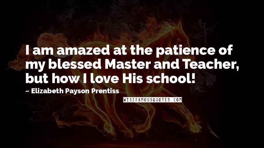 Elizabeth Payson Prentiss Quotes: I am amazed at the patience of my blessed Master and Teacher, but how I love His school!