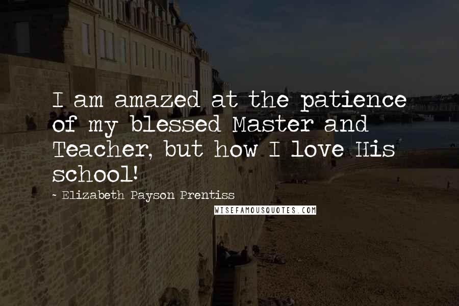 Elizabeth Payson Prentiss Quotes: I am amazed at the patience of my blessed Master and Teacher, but how I love His school!