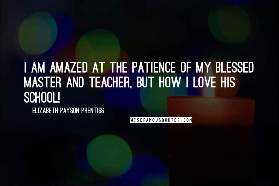 Elizabeth Payson Prentiss Quotes: I am amazed at the patience of my blessed Master and Teacher, but how I love His school!