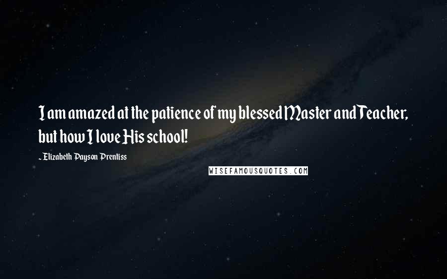 Elizabeth Payson Prentiss Quotes: I am amazed at the patience of my blessed Master and Teacher, but how I love His school!