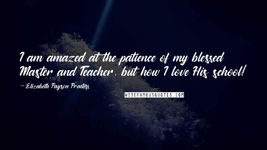 Elizabeth Payson Prentiss Quotes: I am amazed at the patience of my blessed Master and Teacher, but how I love His school!