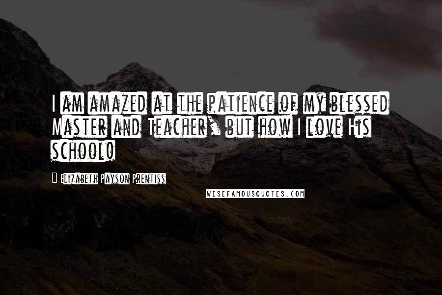 Elizabeth Payson Prentiss Quotes: I am amazed at the patience of my blessed Master and Teacher, but how I love His school!