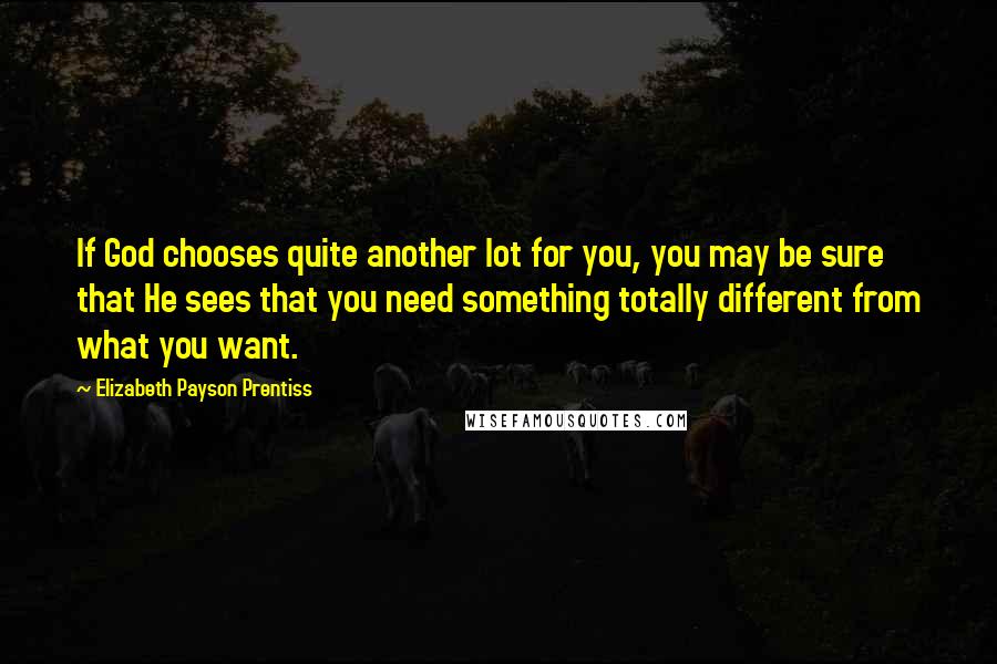 Elizabeth Payson Prentiss Quotes: If God chooses quite another lot for you, you may be sure that He sees that you need something totally different from what you want.