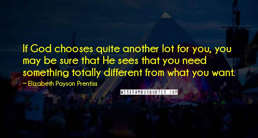 Elizabeth Payson Prentiss Quotes: If God chooses quite another lot for you, you may be sure that He sees that you need something totally different from what you want.