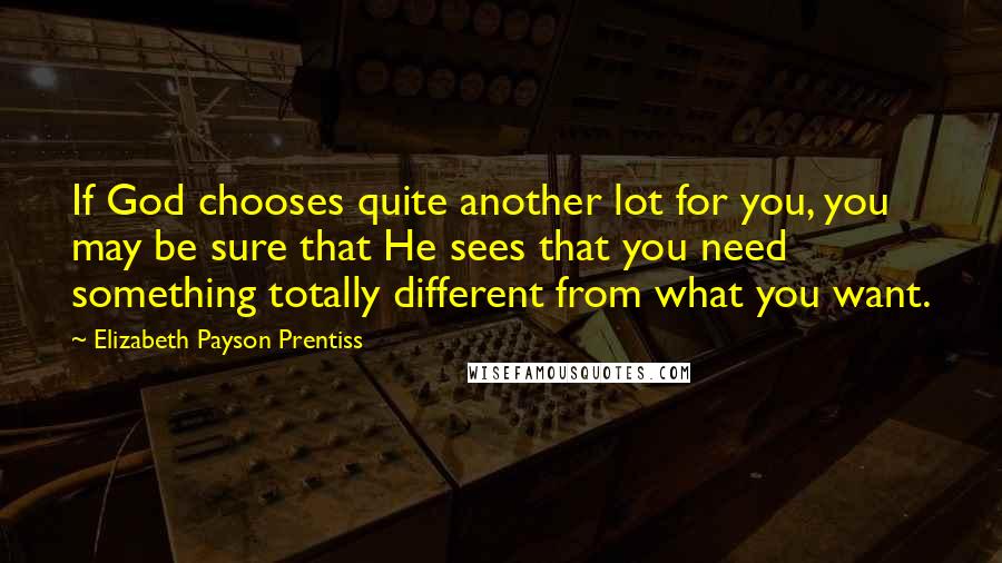 Elizabeth Payson Prentiss Quotes: If God chooses quite another lot for you, you may be sure that He sees that you need something totally different from what you want.