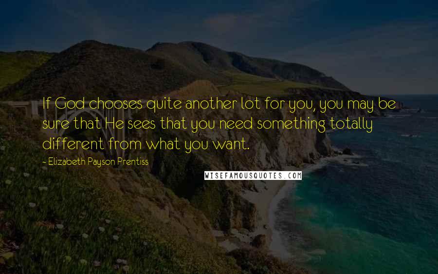 Elizabeth Payson Prentiss Quotes: If God chooses quite another lot for you, you may be sure that He sees that you need something totally different from what you want.