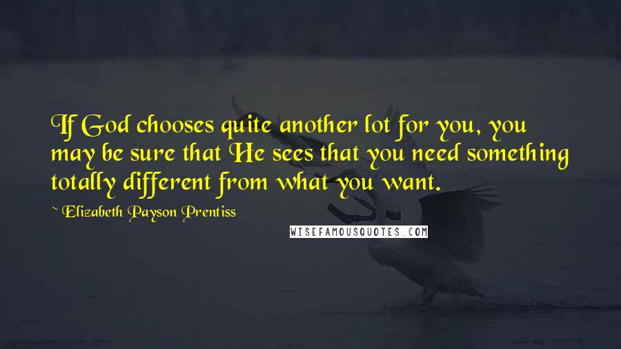 Elizabeth Payson Prentiss Quotes: If God chooses quite another lot for you, you may be sure that He sees that you need something totally different from what you want.