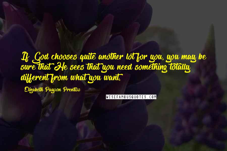 Elizabeth Payson Prentiss Quotes: If God chooses quite another lot for you, you may be sure that He sees that you need something totally different from what you want.