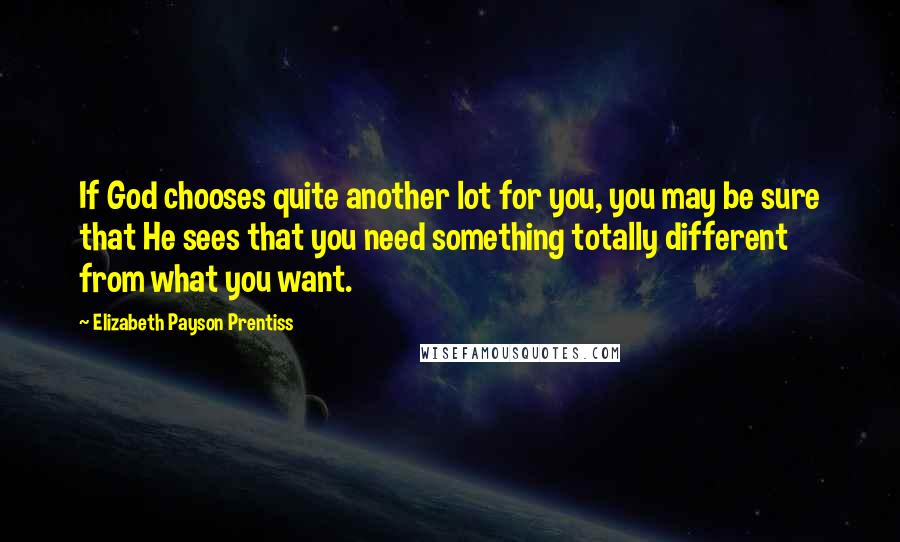 Elizabeth Payson Prentiss Quotes: If God chooses quite another lot for you, you may be sure that He sees that you need something totally different from what you want.