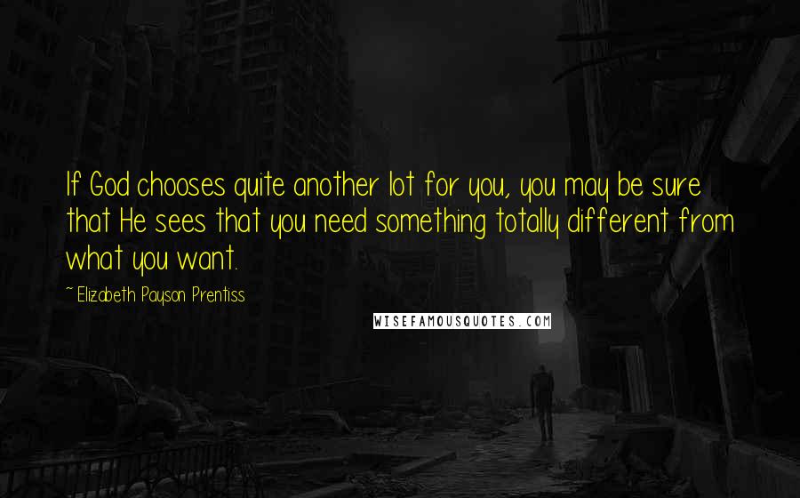 Elizabeth Payson Prentiss Quotes: If God chooses quite another lot for you, you may be sure that He sees that you need something totally different from what you want.