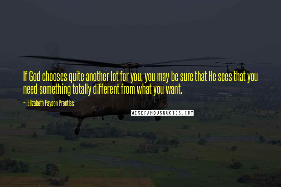 Elizabeth Payson Prentiss Quotes: If God chooses quite another lot for you, you may be sure that He sees that you need something totally different from what you want.