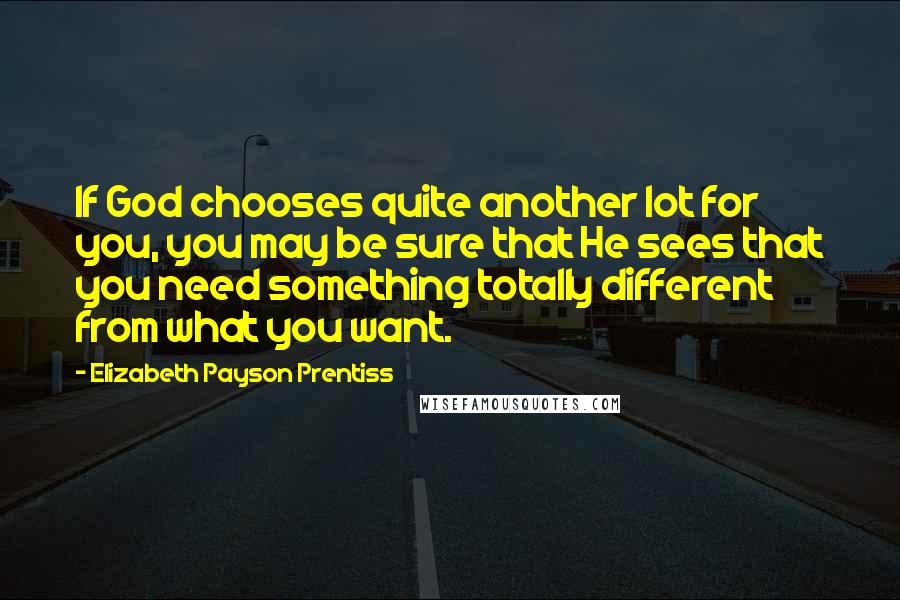 Elizabeth Payson Prentiss Quotes: If God chooses quite another lot for you, you may be sure that He sees that you need something totally different from what you want.