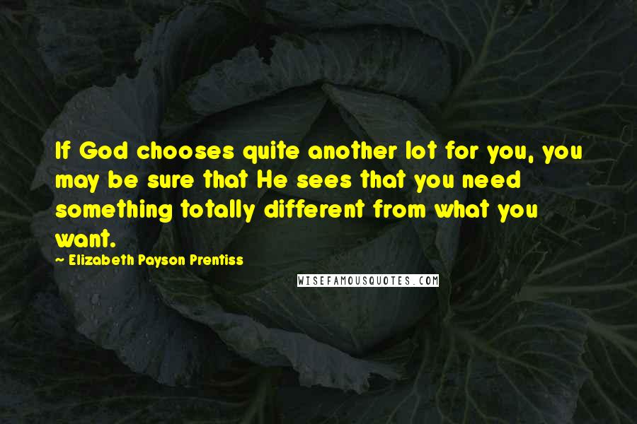 Elizabeth Payson Prentiss Quotes: If God chooses quite another lot for you, you may be sure that He sees that you need something totally different from what you want.