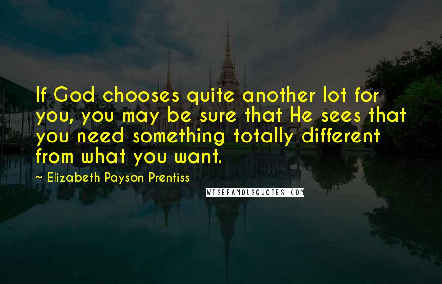 Elizabeth Payson Prentiss Quotes: If God chooses quite another lot for you, you may be sure that He sees that you need something totally different from what you want.