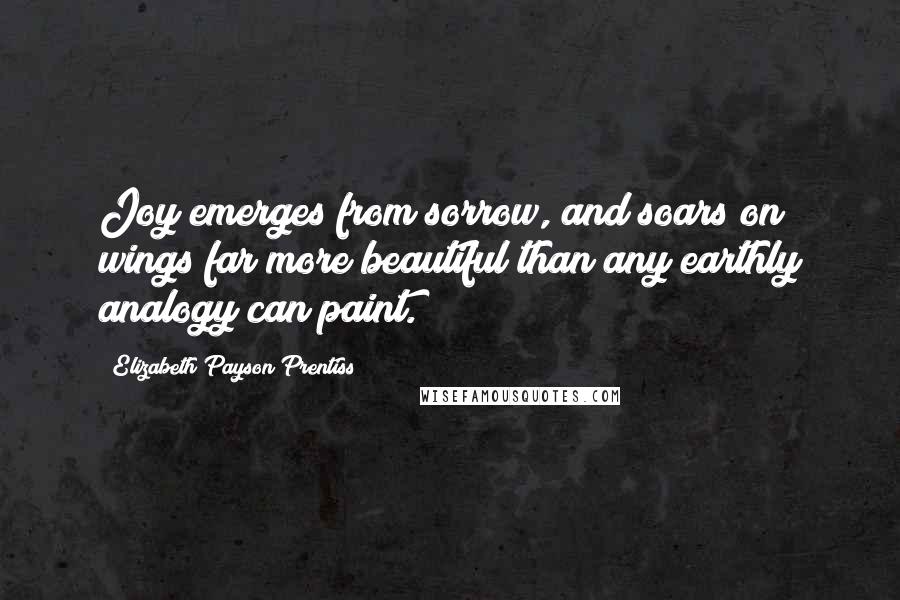 Elizabeth Payson Prentiss Quotes: Joy emerges from sorrow, and soars on wings far more beautiful than any earthly analogy can paint.