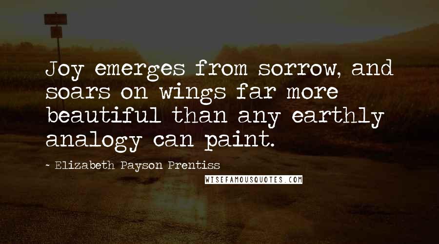 Elizabeth Payson Prentiss Quotes: Joy emerges from sorrow, and soars on wings far more beautiful than any earthly analogy can paint.