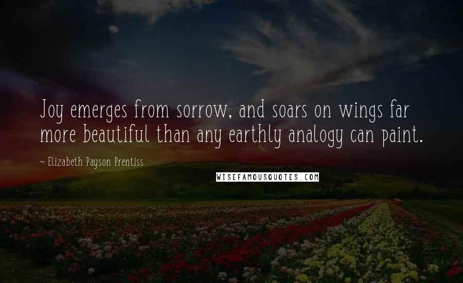 Elizabeth Payson Prentiss Quotes: Joy emerges from sorrow, and soars on wings far more beautiful than any earthly analogy can paint.