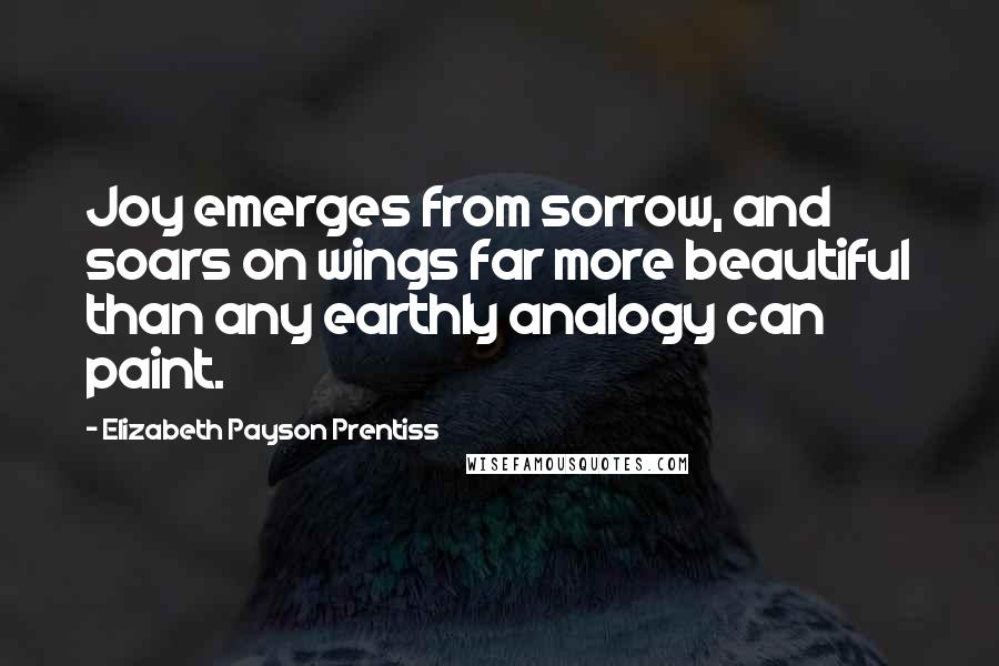 Elizabeth Payson Prentiss Quotes: Joy emerges from sorrow, and soars on wings far more beautiful than any earthly analogy can paint.
