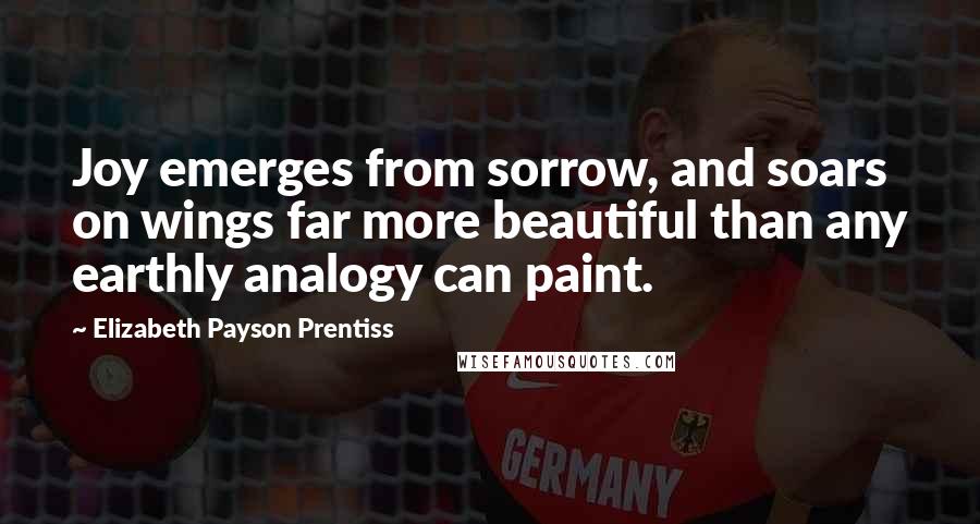 Elizabeth Payson Prentiss Quotes: Joy emerges from sorrow, and soars on wings far more beautiful than any earthly analogy can paint.