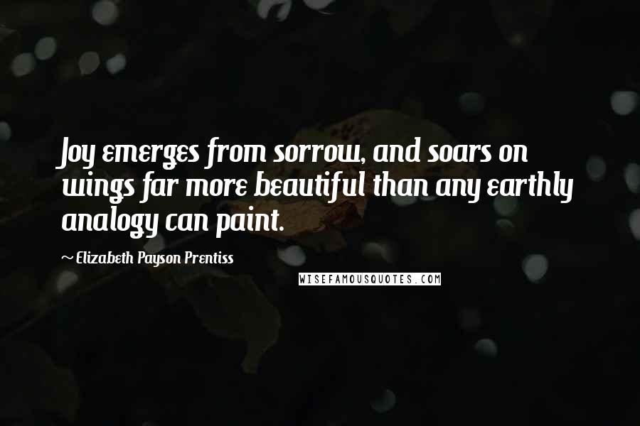 Elizabeth Payson Prentiss Quotes: Joy emerges from sorrow, and soars on wings far more beautiful than any earthly analogy can paint.