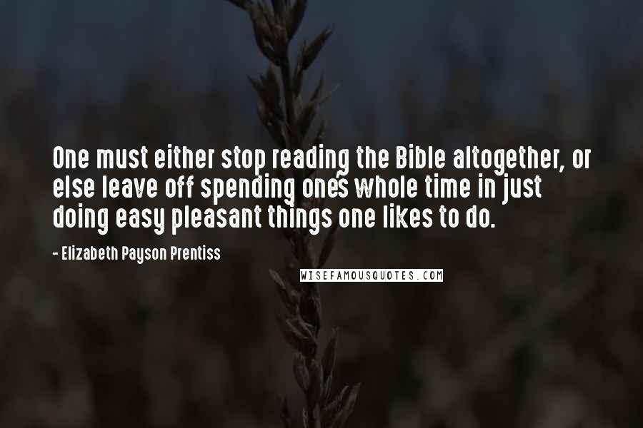 Elizabeth Payson Prentiss Quotes: One must either stop reading the Bible altogether, or else leave off spending one's whole time in just doing easy pleasant things one likes to do.
