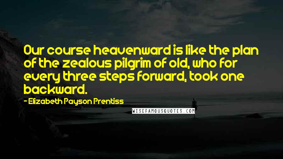 Elizabeth Payson Prentiss Quotes: Our course heavenward is like the plan of the zealous pilgrim of old, who for every three steps forward, took one backward.