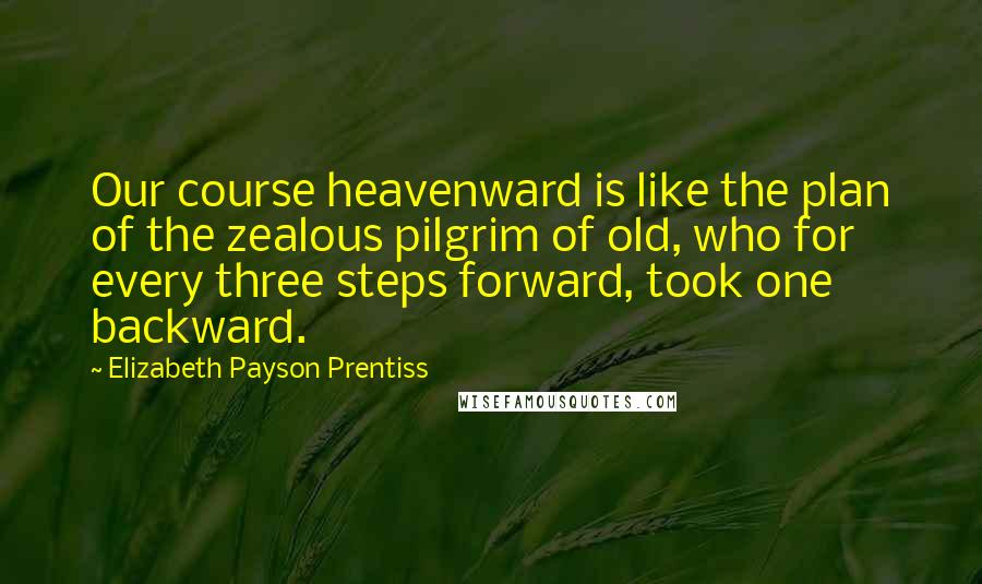 Elizabeth Payson Prentiss Quotes: Our course heavenward is like the plan of the zealous pilgrim of old, who for every three steps forward, took one backward.