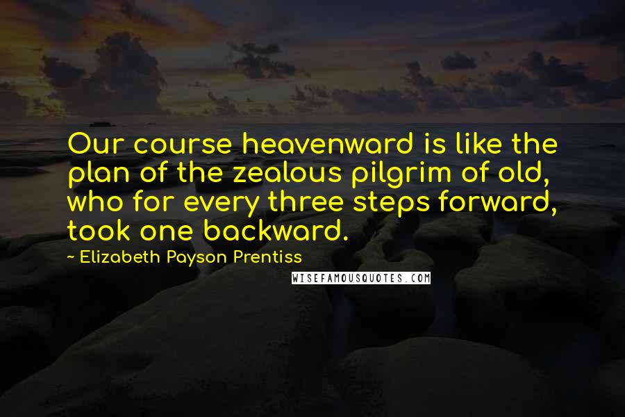 Elizabeth Payson Prentiss Quotes: Our course heavenward is like the plan of the zealous pilgrim of old, who for every three steps forward, took one backward.