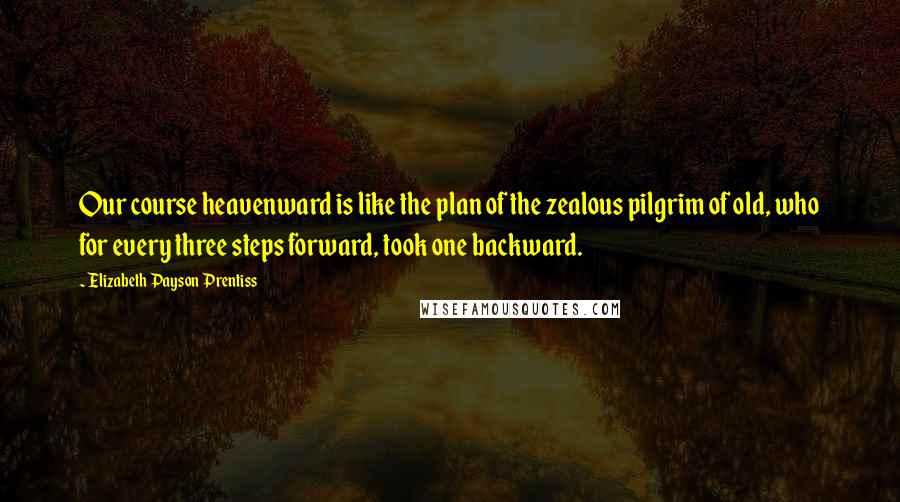 Elizabeth Payson Prentiss Quotes: Our course heavenward is like the plan of the zealous pilgrim of old, who for every three steps forward, took one backward.