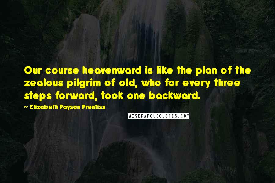 Elizabeth Payson Prentiss Quotes: Our course heavenward is like the plan of the zealous pilgrim of old, who for every three steps forward, took one backward.