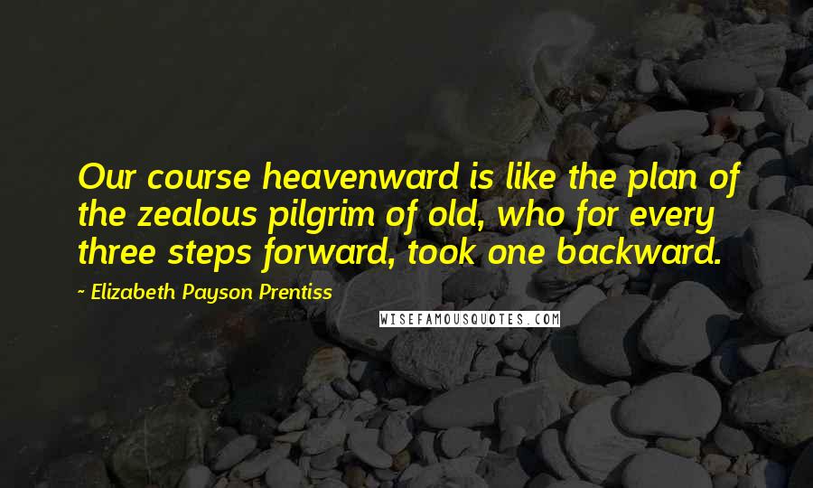 Elizabeth Payson Prentiss Quotes: Our course heavenward is like the plan of the zealous pilgrim of old, who for every three steps forward, took one backward.