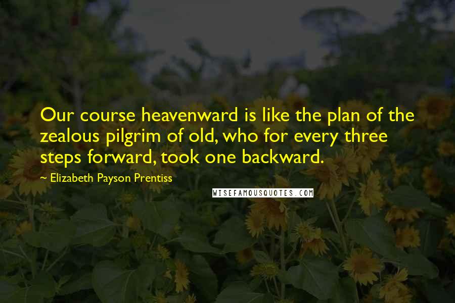 Elizabeth Payson Prentiss Quotes: Our course heavenward is like the plan of the zealous pilgrim of old, who for every three steps forward, took one backward.