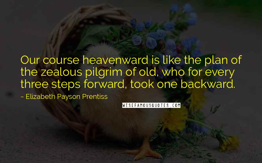 Elizabeth Payson Prentiss Quotes: Our course heavenward is like the plan of the zealous pilgrim of old, who for every three steps forward, took one backward.