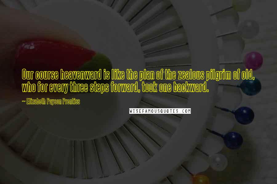 Elizabeth Payson Prentiss Quotes: Our course heavenward is like the plan of the zealous pilgrim of old, who for every three steps forward, took one backward.