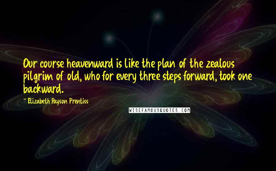 Elizabeth Payson Prentiss Quotes: Our course heavenward is like the plan of the zealous pilgrim of old, who for every three steps forward, took one backward.