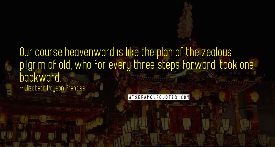 Elizabeth Payson Prentiss Quotes: Our course heavenward is like the plan of the zealous pilgrim of old, who for every three steps forward, took one backward.