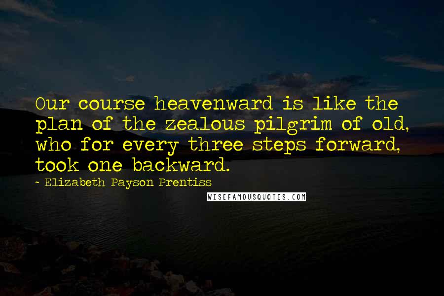 Elizabeth Payson Prentiss Quotes: Our course heavenward is like the plan of the zealous pilgrim of old, who for every three steps forward, took one backward.