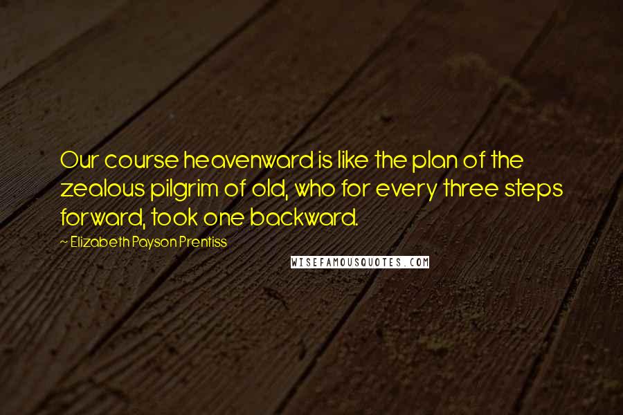 Elizabeth Payson Prentiss Quotes: Our course heavenward is like the plan of the zealous pilgrim of old, who for every three steps forward, took one backward.