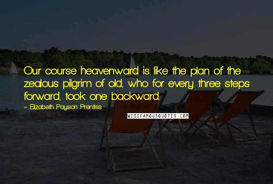 Elizabeth Payson Prentiss Quotes: Our course heavenward is like the plan of the zealous pilgrim of old, who for every three steps forward, took one backward.