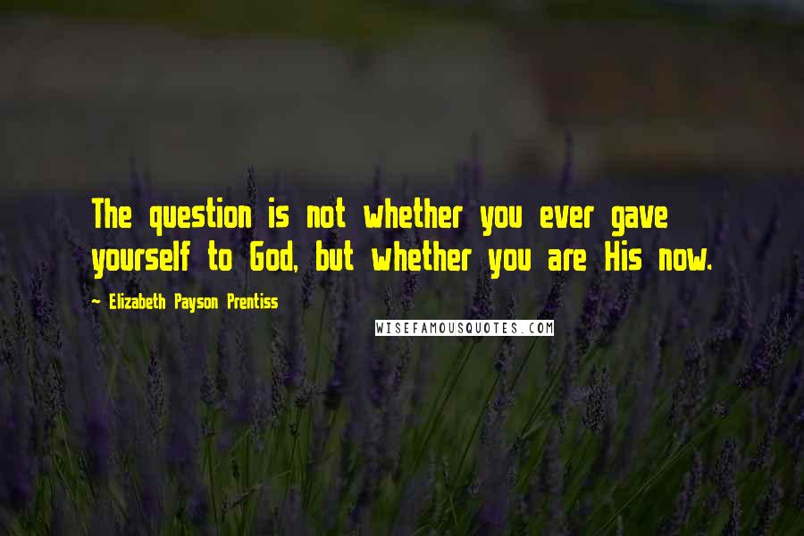 Elizabeth Payson Prentiss Quotes: The question is not whether you ever gave yourself to God, but whether you are His now.