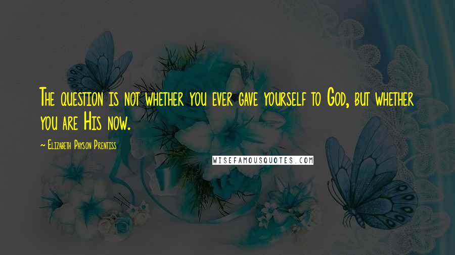 Elizabeth Payson Prentiss Quotes: The question is not whether you ever gave yourself to God, but whether you are His now.