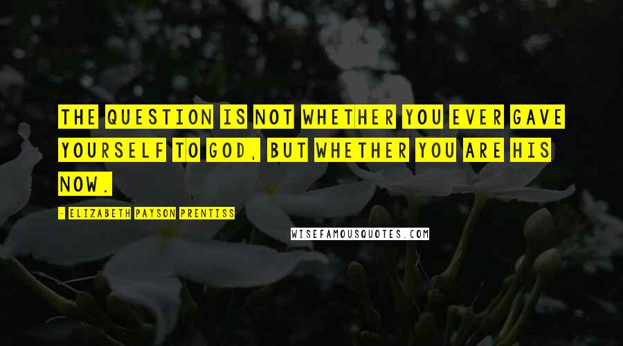 Elizabeth Payson Prentiss Quotes: The question is not whether you ever gave yourself to God, but whether you are His now.