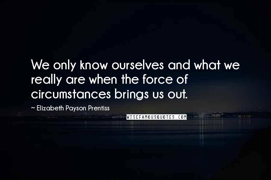 Elizabeth Payson Prentiss Quotes: We only know ourselves and what we really are when the force of circumstances brings us out.