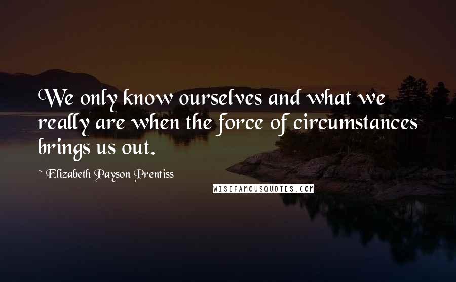 Elizabeth Payson Prentiss Quotes: We only know ourselves and what we really are when the force of circumstances brings us out.