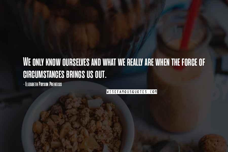 Elizabeth Payson Prentiss Quotes: We only know ourselves and what we really are when the force of circumstances brings us out.