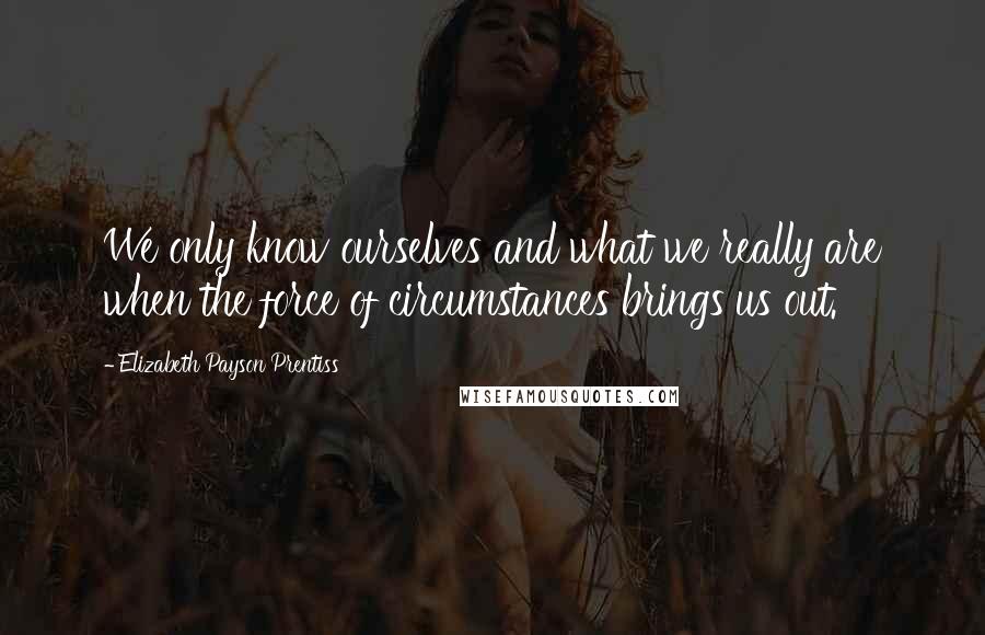 Elizabeth Payson Prentiss Quotes: We only know ourselves and what we really are when the force of circumstances brings us out.