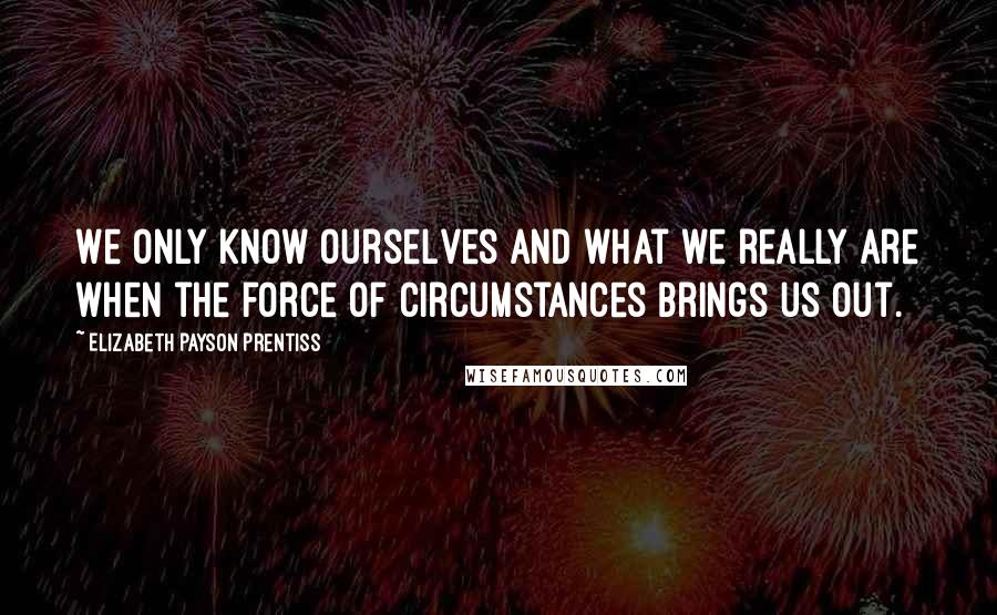 Elizabeth Payson Prentiss Quotes: We only know ourselves and what we really are when the force of circumstances brings us out.