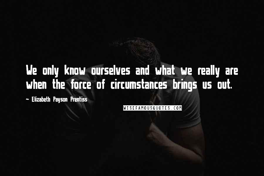 Elizabeth Payson Prentiss Quotes: We only know ourselves and what we really are when the force of circumstances brings us out.