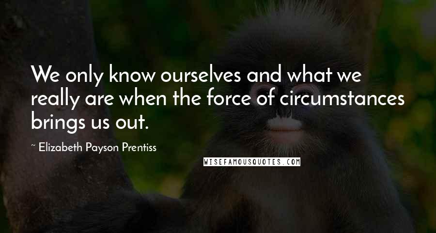 Elizabeth Payson Prentiss Quotes: We only know ourselves and what we really are when the force of circumstances brings us out.